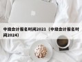 中级会计报名时间2021（中级会计报名时间2024）