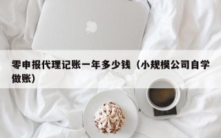 零申报代理记账一年多少钱（小规模公司自学做账）