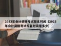 2022年会计资格考试报名时间（2022年会计资格考试报名时间是多少）