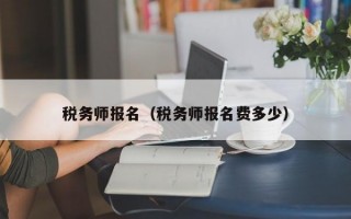 税务师报名（税务师报名费多少）