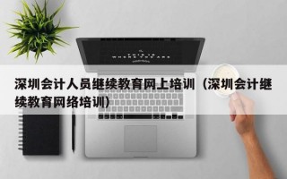 深圳会计人员继续教育网上培训（深圳会计继续教育网络培训）