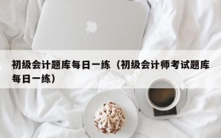 初级会计题库每日一练（初级会计师考试题库每日一练）