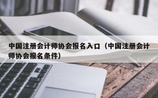 中国注册会计师协会报名入口（中国注册会计师协会报名条件）