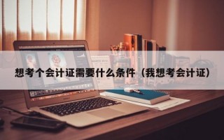 想考个会计证需要什么条件（我想考会计证）