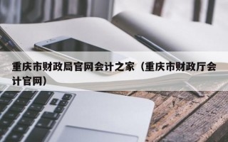 重庆市财政局官网会计之家（重庆市财政厅会计官网）