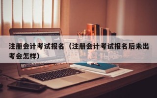 注册会计考试报名（注册会计考试报名后未出考会怎样）