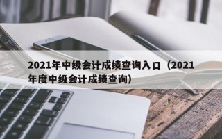 2021年中级会计成绩查询入口（2021年度中级会计成绩查询）