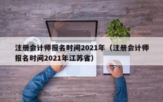 注册会计师报名时间2021年（注册会计师报名时间2021年江苏省）