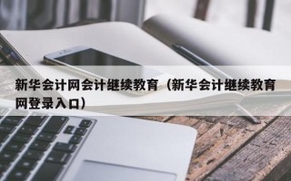 新华会计网会计继续教育（新华会计继续教育网登录入口）