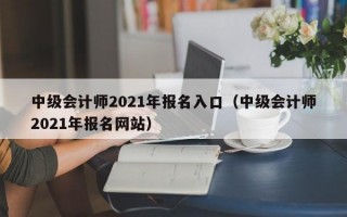 中级会计师2021年报名入口（中级会计师2021年报名网站）