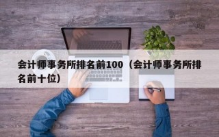 会计师事务所排名前100（会计师事务所排名前十位）