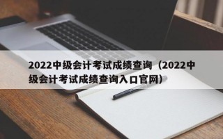 2022中级会计考试成绩查询（2022中级会计考试成绩查询入口官网）