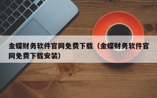 金蝶财务软件官网免费下载（金蝶财务软件官网免费下载安装）