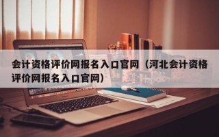 会计资格评价网报名入口官网（河北会计资格评价网报名入口官网）