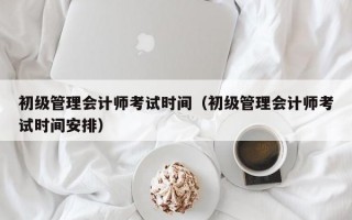 初级管理会计师考试时间（初级管理会计师考试时间安排）