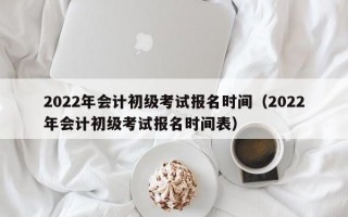 2022年会计初级考试报名时间（2022年会计初级考试报名时间表）