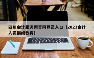 四川会计服务网官网登录入口（2023会计人员继续教育）