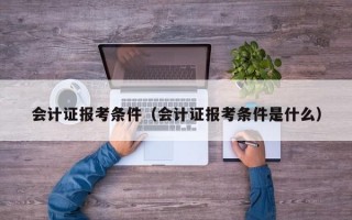 会计证报考条件（会计证报考条件是什么）