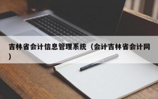 吉林省会计信息管理系统（会计吉林省会计网）