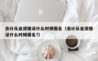 会计从业资格证什么时候报名（会计从业资格证什么时候报名?）