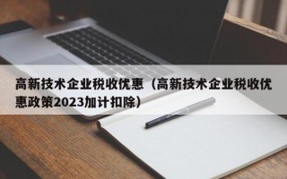 高新技术企业税收优惠（高新技术企业税收优惠政策2023加计扣除）