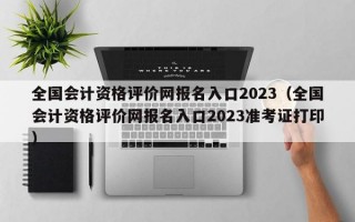 全国会计资格评价网报名入口2023（全国会计资格评价网报名入口2023准考证打印）