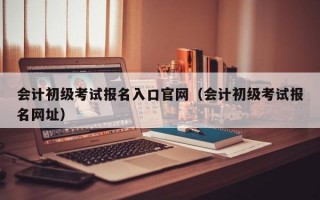 会计初级考试报名入口官网（会计初级考试报名网址）