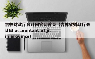 吉林财政厅会计网官网首页（吉林省财政厅会计网 accountant of jilin province）