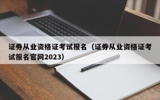 证券从业资格证考试报名（证券从业资格证考试报名官网2023）