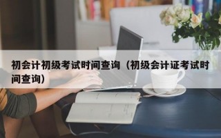 初会计初级考试时间查询（初级会计证考试时间查询）