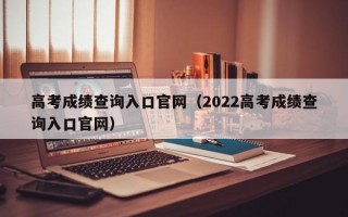 高考成绩查询入口官网（2022高考成绩查询入口官网）