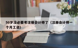 50岁没必要考注册会计师了（注册会计师一个月工资）