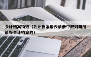 会计档案销毁（会计档案销毁清册中应列明所销毁会计档案的）