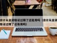 会计从业资格证过期了还能用吗（会计从业资格证过期了还有用吗）