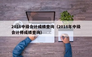 2018中级会计成绩查询（2018年中级会计师成绩查询）