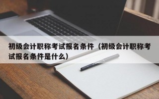 初级会计职称考试报名条件（初级会计职称考试报名条件是什么）