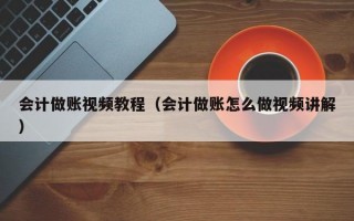 会计做账视频教程（会计做账怎么做视频讲解）