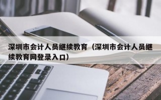 深圳市会计人员继续教育（深圳市会计人员继续教育网登录入口）