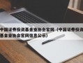 中国证券投资基金业协会官网（中国证券投资基金业协会官网信息公示）