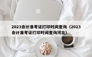 2023会计准考证打印时间查询（2023会计准考证打印时间查询河北）