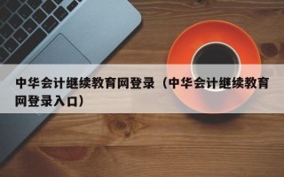 中华会计继续教育网登录（中华会计继续教育网登录入口）