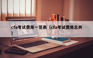 cfa考试费用一览表（cfa考试费用总共）