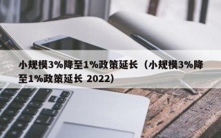 小规模3%降至1%政策延长（小规模3%降至1%政策延长 2022）