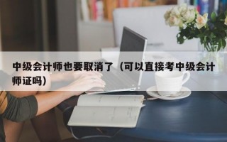 中级会计师也要取消了（可以直接考中级会计师证吗）