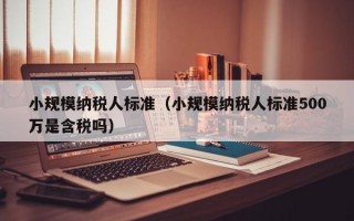 小规模纳税人标准（小规模纳税人标准500万是含税吗）