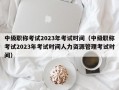 中级职称考试2023年考试时间（中级职称考试2023年考试时间人力资源管理考试时间）