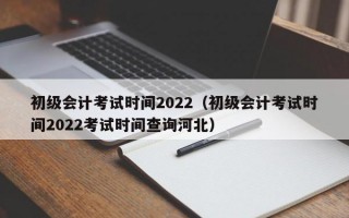 初级会计考试时间2022（初级会计考试时间2022考试时间查询河北）