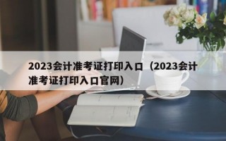 2023会计准考证打印入口（2023会计准考证打印入口官网）