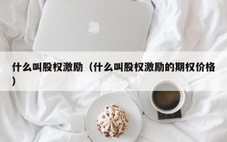 什么叫股权激励（什么叫股权激励的期权价格）