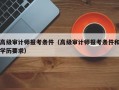 高级审计师报考条件（高级审计师报考条件和学历要求）